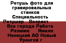 Ретушь фото для гравировальных станков › Специальность ­ Ретушер › Возраст ­ 40 - Все города Работа » Резюме   . Ямало-Ненецкий АО,Новый Уренгой г.
